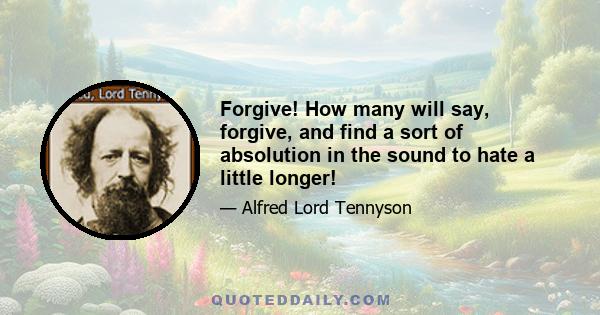 Forgive! How many will say, forgive, and find a sort of absolution in the sound to hate a little longer!