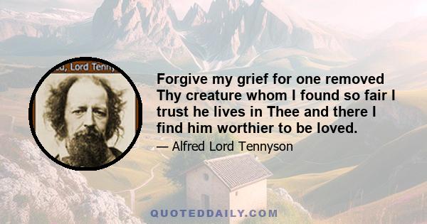 Forgive my grief for one removed Thy creature whom I found so fair I trust he lives in Thee and there I find him worthier to be loved.