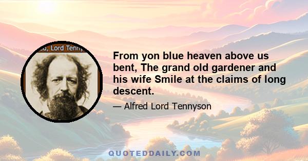 From yon blue heaven above us bent, The grand old gardener and his wife Smile at the claims of long descent.