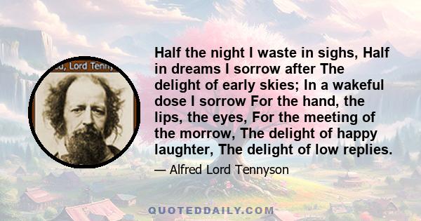 Half the night I waste in sighs, Half in dreams I sorrow after The delight of early skies; In a wakeful dose I sorrow For the hand, the lips, the eyes, For the meeting of the morrow, The delight of happy laughter, The