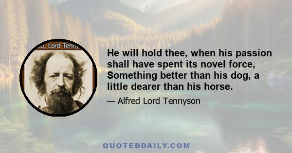 He will hold thee, when his passion shall have spent its novel force, Something better than his dog, a little dearer than his horse.