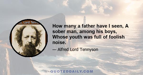 How many a father have I seen, A sober man, among his boys, Whose youth was full of foolish noise.