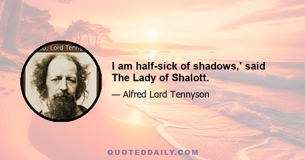 I am half-sick of shadows,' said The Lady of Shalott.