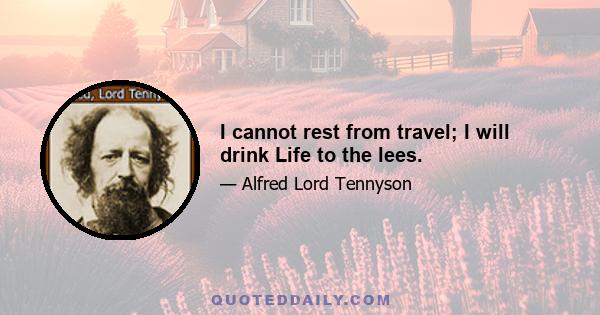 I cannot rest from travel; I will drink Life to the lees.