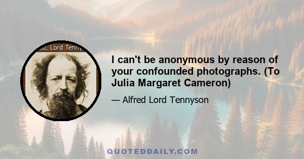 I can't be anonymous by reason of your confounded photographs. (To Julia Margaret Cameron)