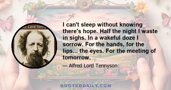 I can't sleep without knowing there's hope. Half the night I waste in sighs. In a wakeful doze I sorrow. For the hands, for the lips... the eyes. For the meeting of tomorrow.