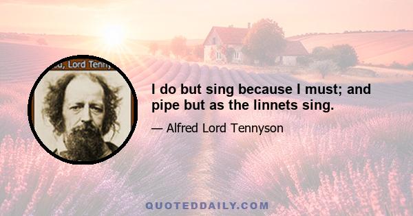 I do but sing because I must; and pipe but as the linnets sing.