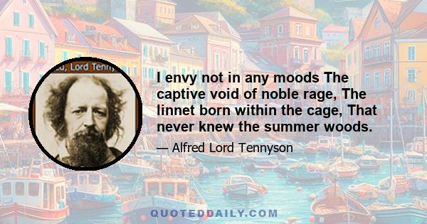 I envy not in any moods The captive void of noble rage, The linnet born within the cage, That never knew the summer woods.