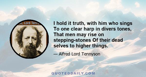 I hold it truth, with him who sings To one clear harp in divers tones, That men may rise on stepping-stones Of their dead selves to higher things.