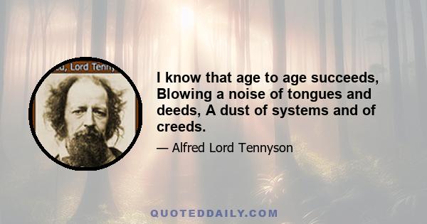 I know that age to age succeeds, Blowing a noise of tongues and deeds, A dust of systems and of creeds.