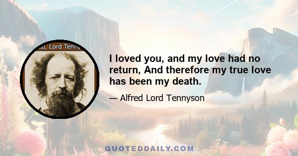 I loved you, and my love had no return, And therefore my true love has been my death.