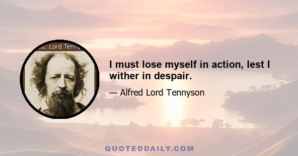 I must lose myself in action, lest I wither in despair.