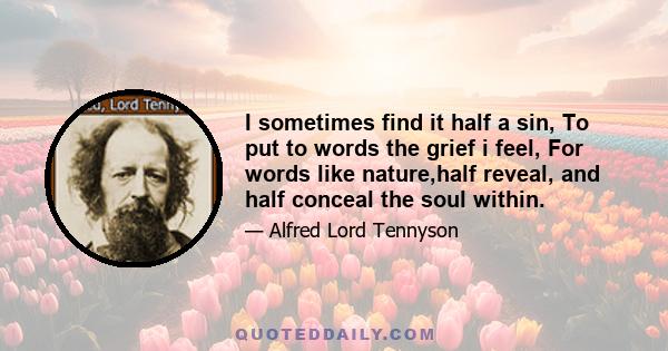 I sometimes find it half a sin, To put to words the grief i feel, For words like nature,half reveal, and half conceal the soul within.