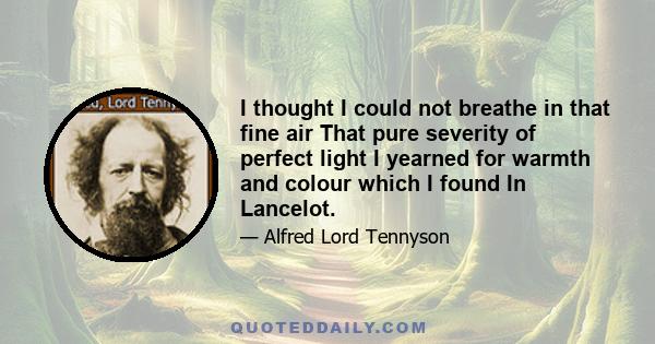 I thought I could not breathe in that fine air That pure severity of perfect light I yearned for warmth and colour which I found In Lancelot.