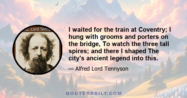 I waited for the train at Coventry; I hung with grooms and porters on the bridge, To watch the three tall spires; and there I shaped The city's ancient legend into this.