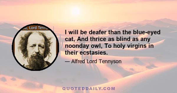 I will be deafer than the blue-eyed cat, And thrice as blind as any noonday owl, To holy virgins in their ecstasies.