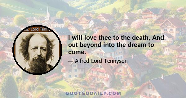 I will love thee to the death, And out beyond into the dream to come.