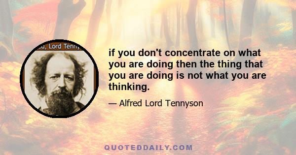 if you don't concentrate on what you are doing then the thing that you are doing is not what you are thinking.