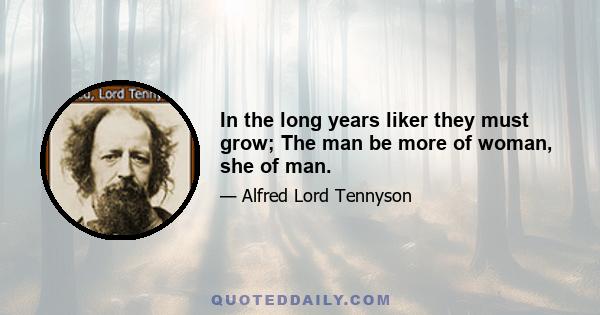 In the long years liker they must grow; The man be more of woman, she of man.