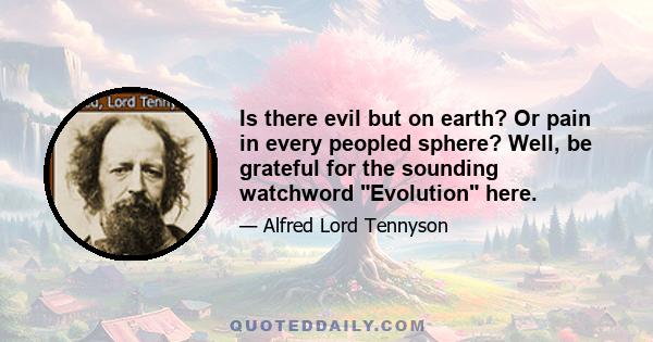 Is there evil but on earth? Or pain in every peopled sphere? Well, be grateful for the sounding watchword Evolution here.