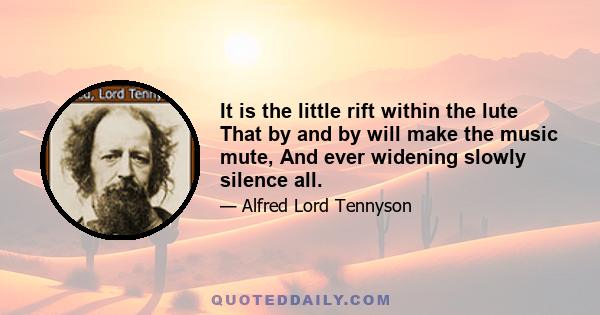 It is the little rift within the lute That by and by will make the music mute, And ever widening slowly silence all.