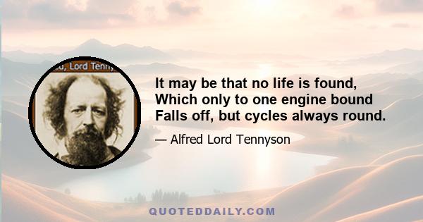 It may be that no life is found, Which only to one engine bound Falls off, but cycles always round.