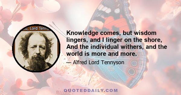 Knowledge comes, but wisdom lingers, and I linger on the shore, And the individual withers, and the world is more and more.