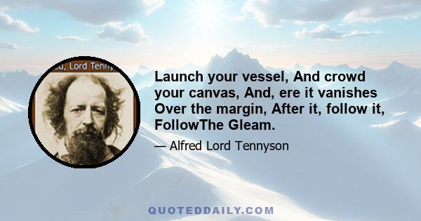 Launch your vessel, And crowd your canvas, And, ere it vanishes Over the margin, After it, follow it, FollowThe Gleam.