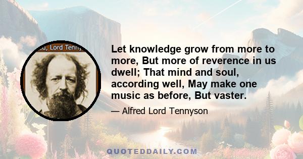 Let knowledge grow from more to more, But more of reverence in us dwell; That mind and soul, according well, May make one music as before, But vaster.