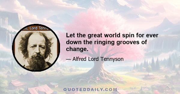 Let the great world spin for ever down the ringing grooves of change.