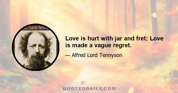 Love is hurt with jar and fret; Love is made a vague regret.