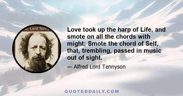 Love took up the harp of Life, and smote on all the chords with might; Smote the chord of Self, that, trembling, passed in music out of sight.