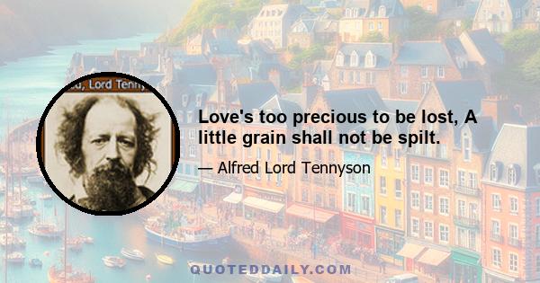 Love's too precious to be lost, A little grain shall not be spilt.