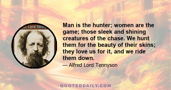 Man is the hunter; women are the game; those sleek and shining creatures of the chase. We hunt them for the beauty of their skins; they love us for it, and we ride them down.