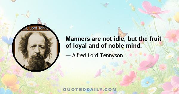 Manners are not idle, but the fruit of loyal and of noble mind.