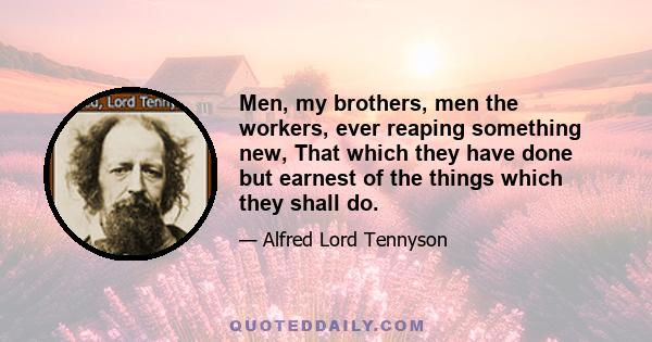 Men, my brothers, men the workers, ever reaping something new, That which they have done but earnest of the things which they shall do.