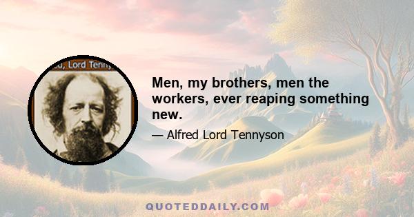 Men, my brothers, men the workers, ever reaping something new.