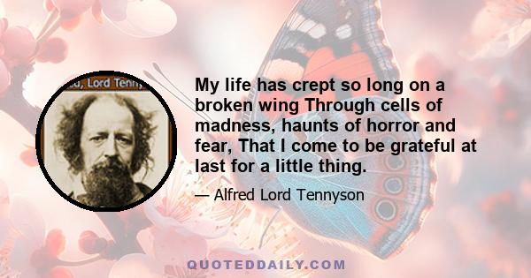 My life has crept so long on a broken wing Through cells of madness, haunts of horror and fear, That I come to be grateful at last for a little thing.