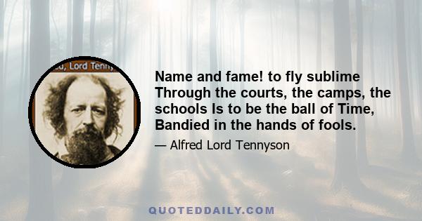 Name and fame! to fly sublime Through the courts, the camps, the schools Is to be the ball of Time, Bandied in the hands of fools.