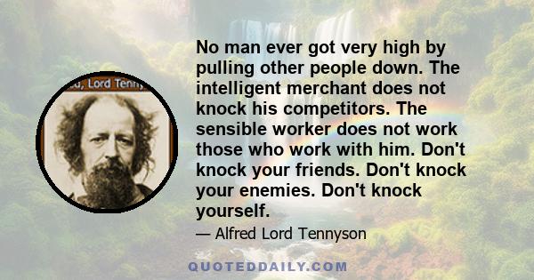 No man ever got very high by pulling other people down. The intelligent merchant does not knock his competitors. The sensible worker does not work those who work with him. Don't knock your friends. Don't knock your