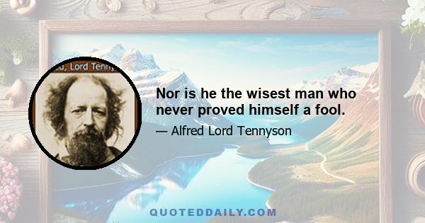 Nor is he the wisest man who never proved himself a fool.