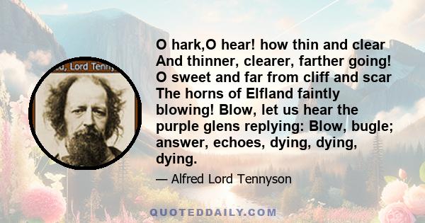 O hark,O hear! how thin and clear And thinner, clearer, farther going! O sweet and far from cliff and scar The horns of Elfland faintly blowing! Blow, let us hear the purple glens replying: Blow, bugle; answer, echoes,