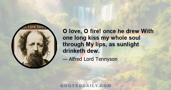 O love, O fire! once he drew With one long kiss my whole soul through My lips, as sunlight drinketh dew.