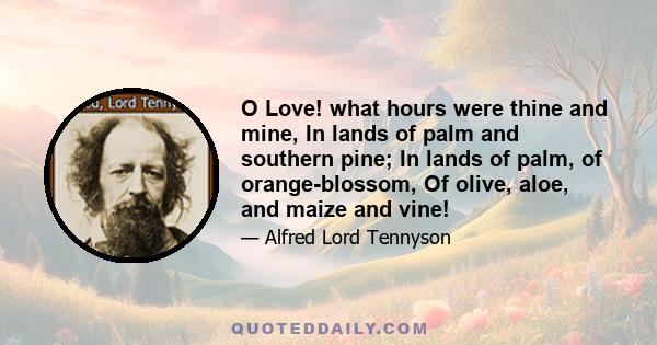 O Love! what hours were thine and mine, In lands of palm and southern pine; In lands of palm, of orange-blossom, Of olive, aloe, and maize and vine!