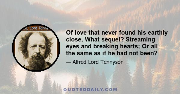 Of love that never found his earthly close, What sequel? Streaming eyes and breaking hearts; Or all the same as if he had not been?