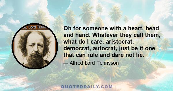 Oh for someone with a heart, head and hand. Whatever they call them, what do I care, aristocrat, democrat, autocrat, just be it one that can rule and dare not lie.