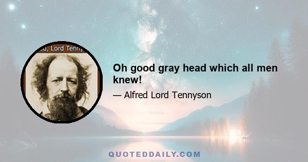 Oh good gray head which all men knew!