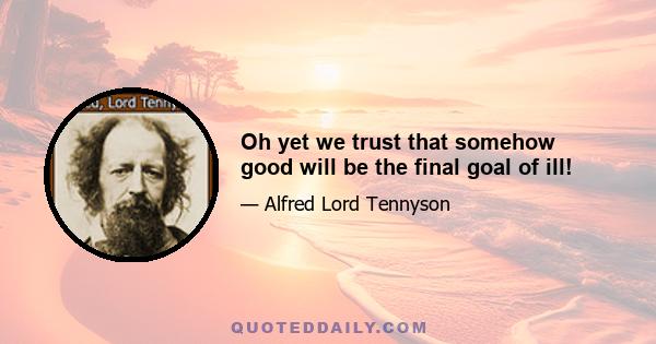 Oh yet we trust that somehow good will be the final goal of ill!