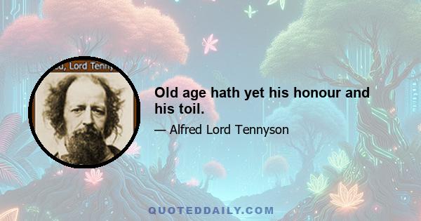 Old age hath yet his honour and his toil.