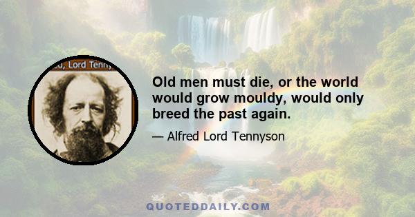 Old men must die, or the world would grow mouldy, would only breed the past again.